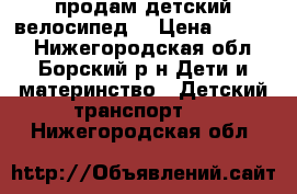 продам детский велосипед. › Цена ­ 3 000 - Нижегородская обл., Борский р-н Дети и материнство » Детский транспорт   . Нижегородская обл.